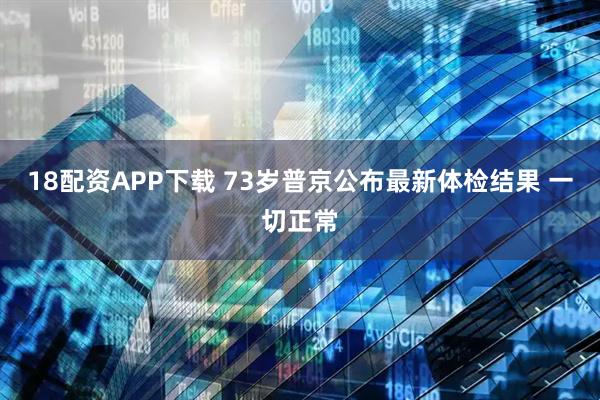 18配资APP下载 73岁普京公布最新体检结果 一切正常