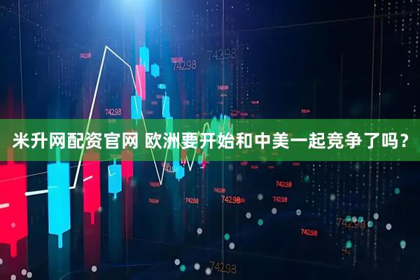 米升网配资官网 欧洲要开始和中美一起竞争了吗？