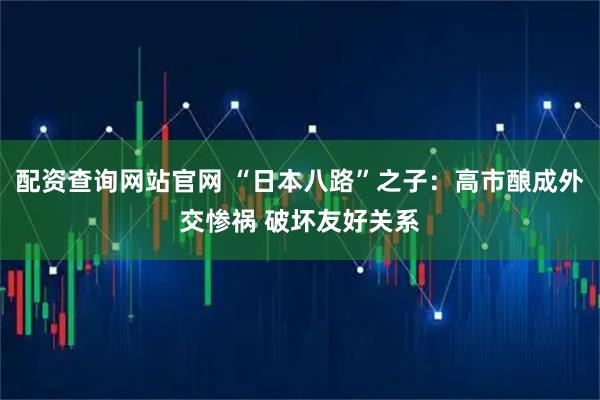 配资查询网站官网 “日本八路”之子:高市酿成外交惨祸 破坏友好关系