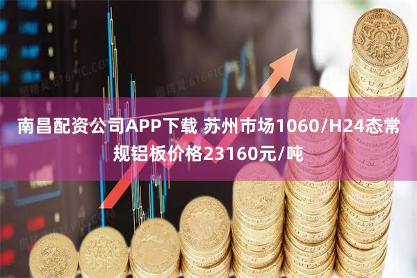 南昌配资公司APP下载 苏州市场1060/H24态常规铝板价格23160元/吨