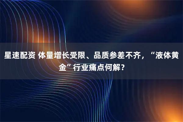 星速配资 体量增长受限、品质参差不齐，“液体黄金”行业痛点何解？
