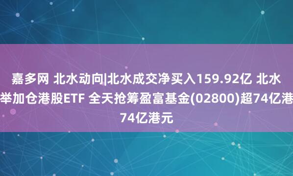 嘉多网 北水动向|北水成交净买入159.92亿 北水大举加仓港股ETF 全天抢筹盈富基金(02800)超74亿港元