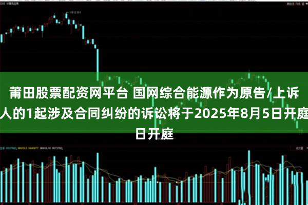 莆田股票配资网平台 国网综合能源作为原告/上诉人的1起涉及合同纠纷的诉讼将于2025年8月5日开庭