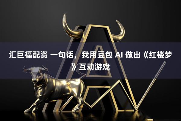 汇巨福配资 一句话，我用豆包 AI 做出《红楼梦》互动游戏