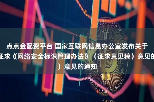 点点金配资平台 国家互联网信息办公室发布关于公开征求《网络安全标识管理办法》（征求意见稿）意见的通知