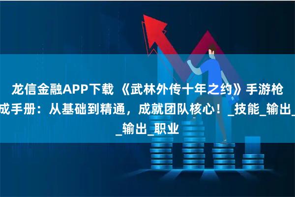 龙信金融APP下载 《武林外传十年之约》手游枪豪养成手册：从基础到精通，成就团队核心！_技能_输出_职业