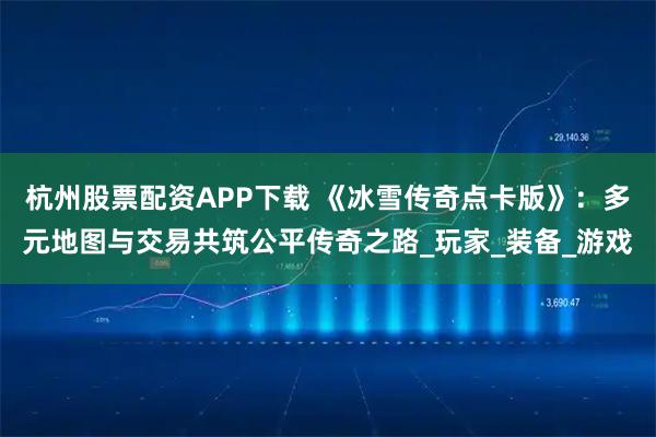 杭州股票配资APP下载 《冰雪传奇点卡版》：多元地图与交易共筑公平传奇之路_玩家_装备_游戏