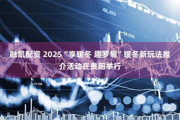 融凯配资 2025“享暖冬 趣罗甸”暖冬新玩法推介活动在贵阳举行