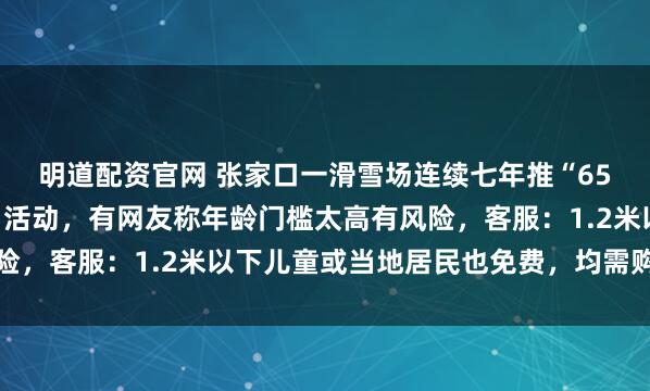 明道配资官网 张家口一滑雪场连续七年推“65岁以上老人免费滑雪”活动，有网友称年龄门槛太高有风险，客服：1.2米以下儿童或当地居民也免费，均需购买保险