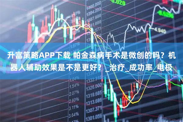 升富策略APP下载 帕金森病手术是微创的吗？机器人辅助效果是不是更好？_治疗_成功率_电极