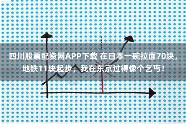 四川股票配资网APP下载 在日本一碗拉面70块，地铁11块起步，我在东京过得像个乞丐！