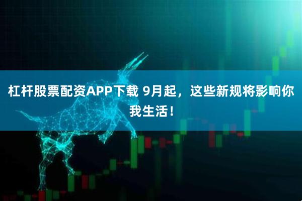 杠杆股票配资APP下载 9月起，这些新规将影响你我生活！