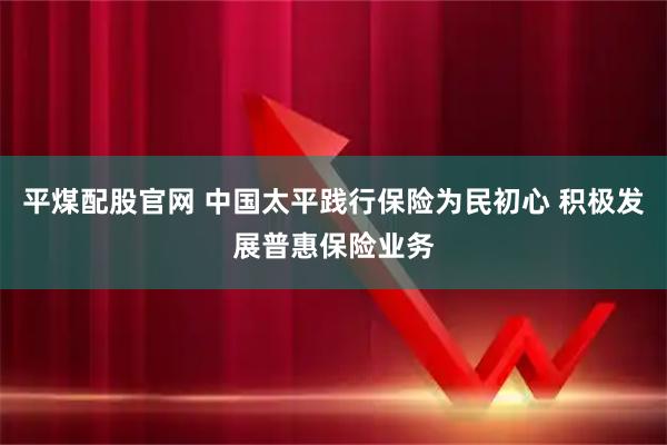 平煤配股官网 中国太平践行保险为民初心 积极发展普惠保险业务