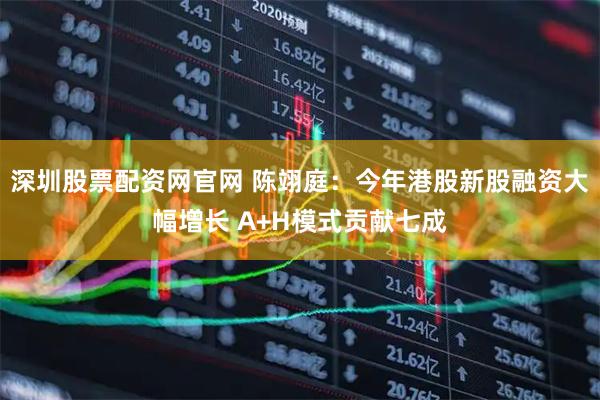 深圳股票配资网官网 陈翊庭：今年港股新股融资大幅增长 A+H模式贡献七成