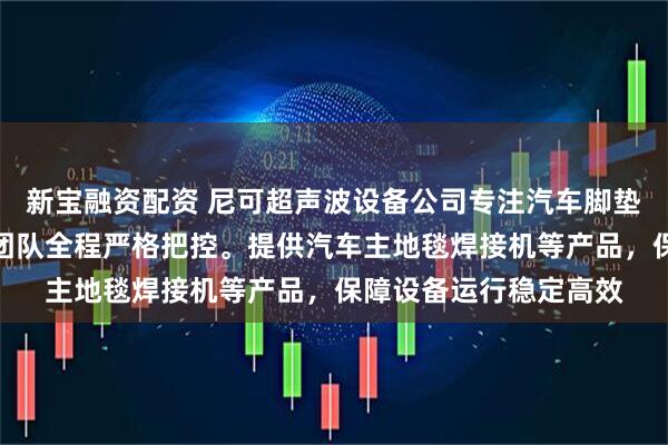 新宝融资配资 尼可超声波设备公司专注汽车脚垫焊接设备制造，技术团队全程严格把控。提供汽车主地毯焊接机等产品，保障设备运行稳定高效