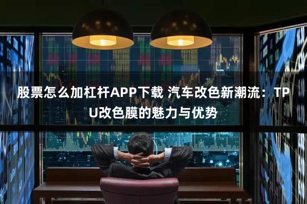 股票怎么加杠杆APP下载 汽车改色新潮流：TPU改色膜的魅力与优势