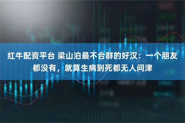 红牛配资平台 梁山泊最不合群的好汉：一个朋友都没有，就算生病到死都无人问津