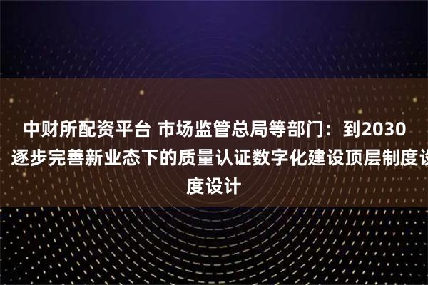 中财所配资平台 市场监管总局等部门：到2030年，逐步完善新业态下的质量认证数字化建设顶层制度设计