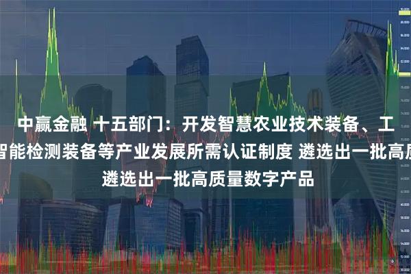 中赢金融 十五部门：开发智慧农业技术装备、工业机器人和智能检测装备等产业发展所需认证制度 遴选出一批高质量数字产品
