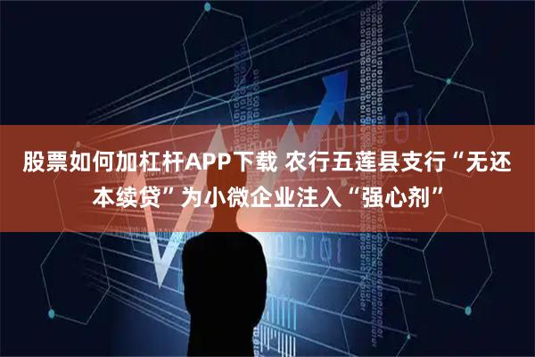 股票如何加杠杆APP下载 农行五莲县支行“无还本续贷”为小微企业注入“强心剂”