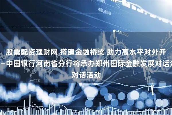 股票配资理财网 搭建金融桥梁 助力高水平对外开放——中国银行河南省分行将承办郑州国际金融发展对话活动