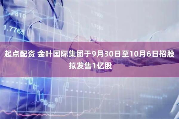 起点配资 金叶国际集团于9月30日至10月6日招股 拟发售1亿股