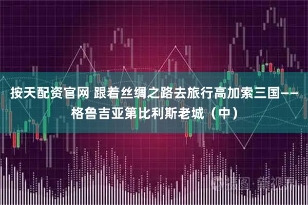 按天配资官网 跟着丝绸之路去旅行高加索三国——格鲁吉亚第比利斯老城（中）