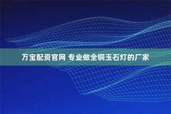 万宝配资官网 专业做全铜玉石灯的厂家