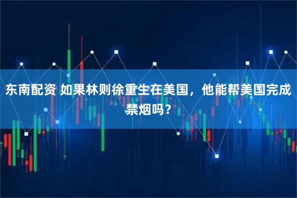 东南配资 如果林则徐重生在美国，他能帮美国完成禁烟吗？