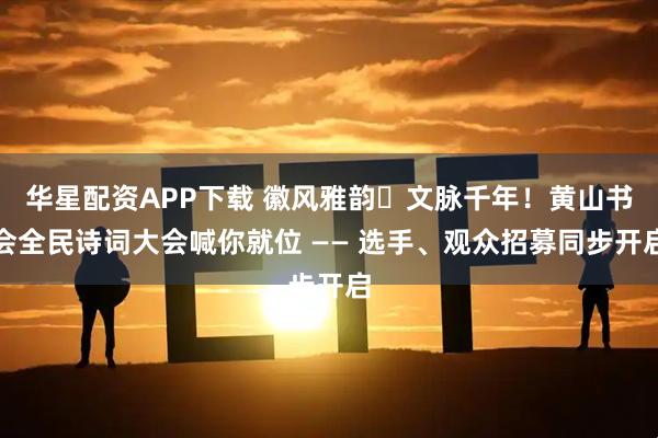 华星配资APP下载 徽风雅韵・文脉千年！黄山书会全民诗词大会喊你就位 —— 选手、观众招募同步开启
