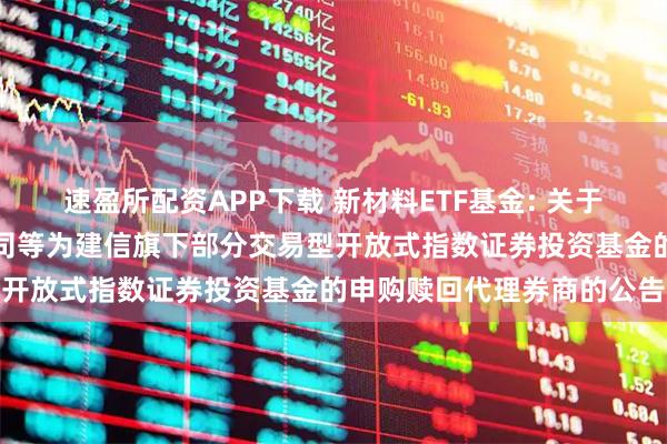 速盈所配资APP下载 新材料ETF基金: 关于新增招商证券股份有限公司等为建信旗下部分交易型开放式指数证券投资基金的申购赎回代理券商的公告