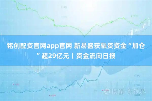 铭创配资官网app官网 新易盛获融资资金“加仓”超29亿元丨资金流向日报
