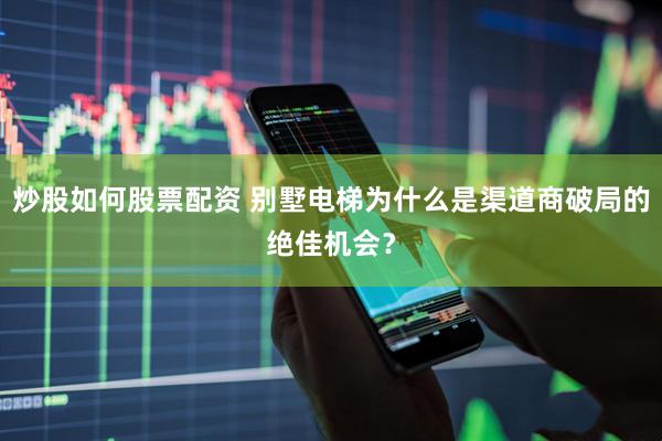 炒股如何股票配资 别墅电梯为什么是渠道商破局的绝佳机会？