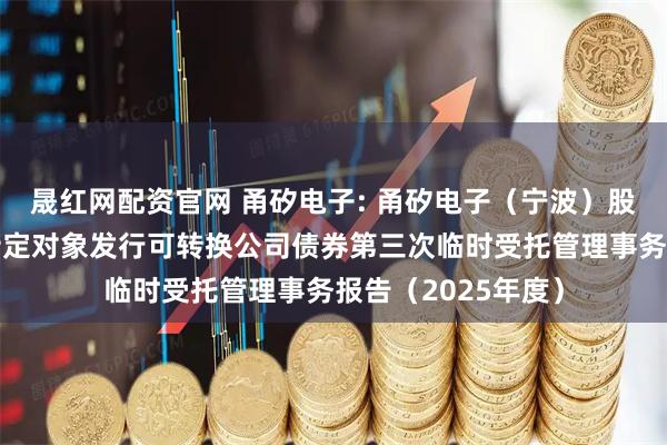 晟红网配资官网 甬矽电子: 甬矽电子（宁波）股份有限公司向不特定对象发行可转换公司债券第三次临时受托管理事务报告（2025年度）