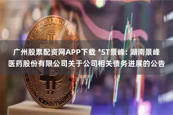 广州股票配资网APP下载 *ST景峰: 湖南景峰医药股份有限公司关于公司相关债务进展的公告