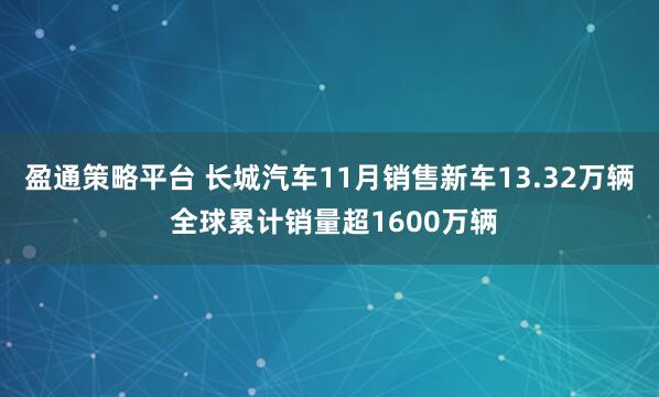 盈通策略平台 长城汽车11月销售新车13.32万辆 全球累计销量超1600万辆