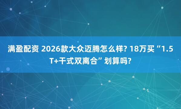 满盈配资 2026款大众迈腾怎么样? 18万买“1.5T+干式双离合”划算吗?