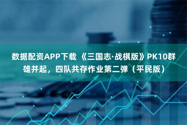 数据配资APP下载 《三国志·战棋版》PK10群雄并起，四队共存作业第二弹（平民版）